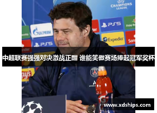 中超联赛强强对决激战正酣 谁能笑傲赛场捧起冠军奖杯