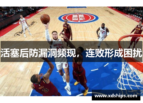 活塞后防漏洞频现，连败形成困扰