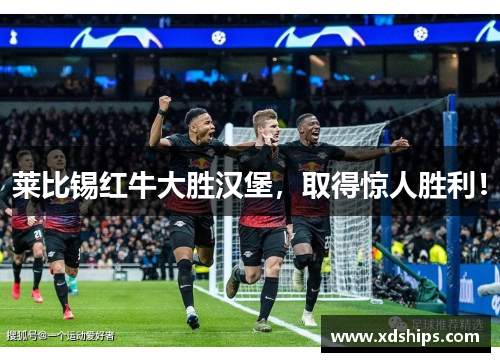 莱比锡红牛大胜汉堡，取得惊人胜利！