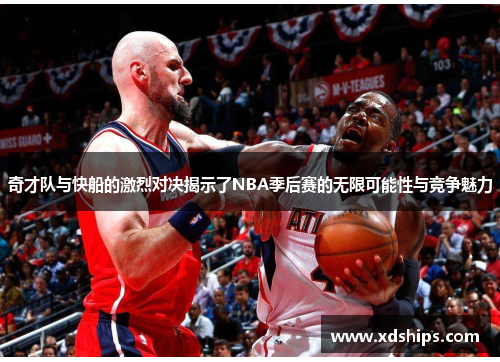 奇才队与快船的激烈对决揭示了NBA季后赛的无限可能性与竞争魅力