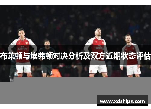 布莱顿与埃弗顿对决分析及双方近期状态评估