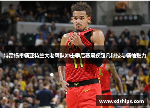 特雷杨带领亚特兰大老鹰队冲击季后赛展现超凡球技与领袖魅力