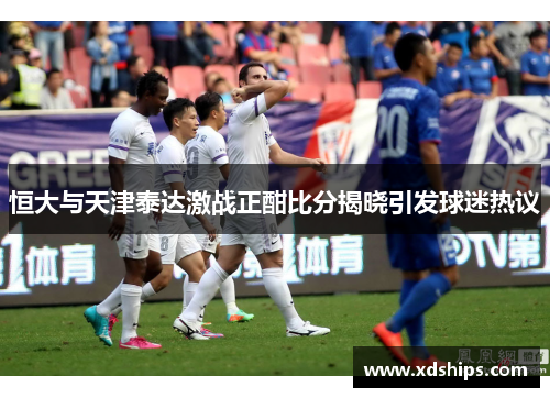 恒大与天津泰达激战正酣比分揭晓引发球迷热议